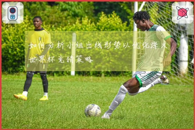 如何分析小组出线形势以优化烽火世界杯竞猜策略