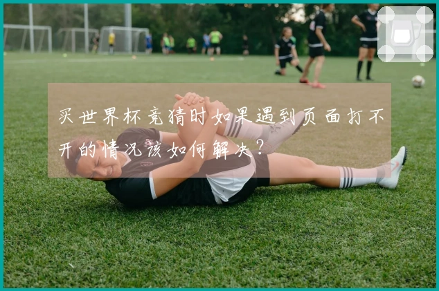 买世界杯竞猜时如果遇到页面打不开的情况该如何解决？