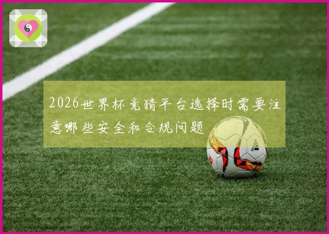 2026世界杯竞猜平台选择时需要注意哪些安全和合规问题