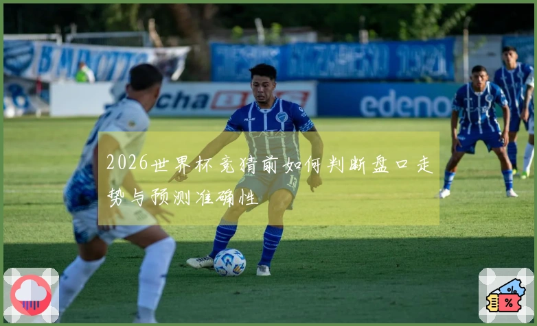 2026世界杯竞猜前如何判断盘口走势与预测准确性