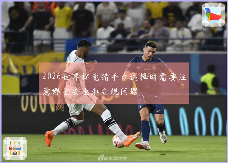 2026世界杯竞猜平台选择时需要注意哪些安全和合规问题