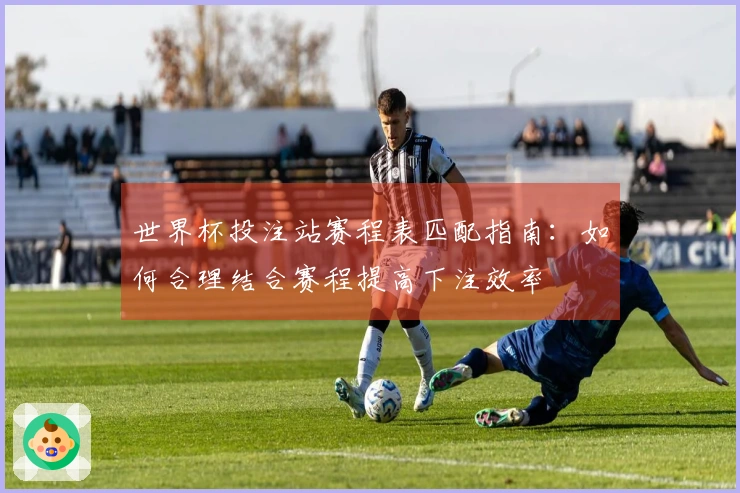 世界杯投注站赛程表匹配指南：如何合理结合赛程提高下注效率