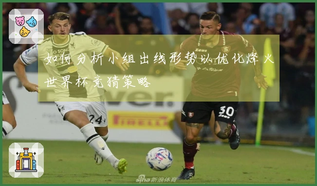 如何分析小组出线形势以优化烽火世界杯竞猜策略