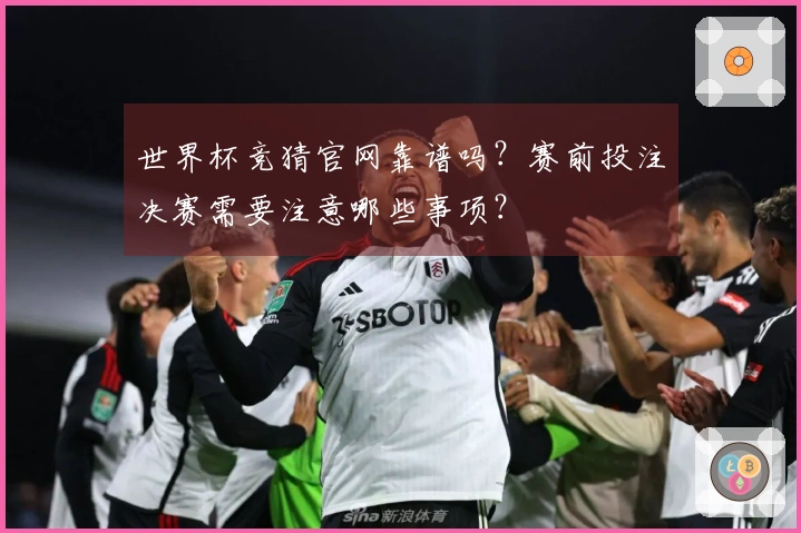 世界杯竞猜官网靠谱吗？赛前投注决赛需要注意哪些事项？