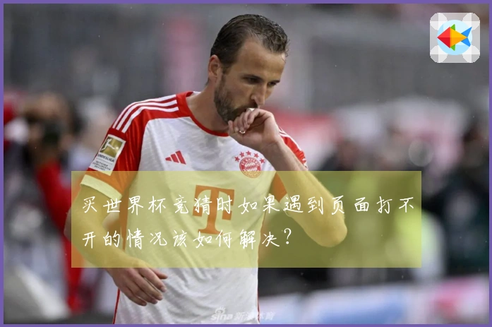 买世界杯竞猜时如果遇到页面打不开的情况该如何解决？