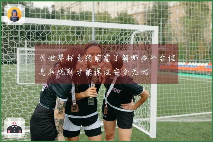 买世界杯竞猜前需了解哪些平台信息和规则才能保证安全无忧