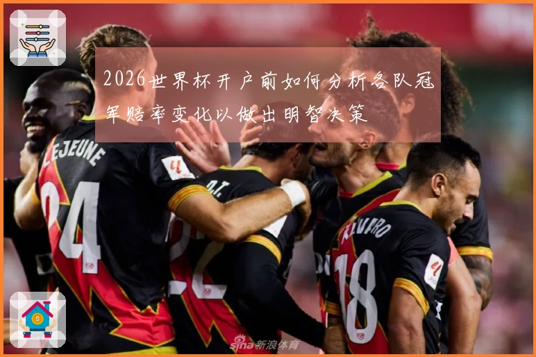 2026世界杯开户前如何分析各队冠军赔率变化以做出明智决策