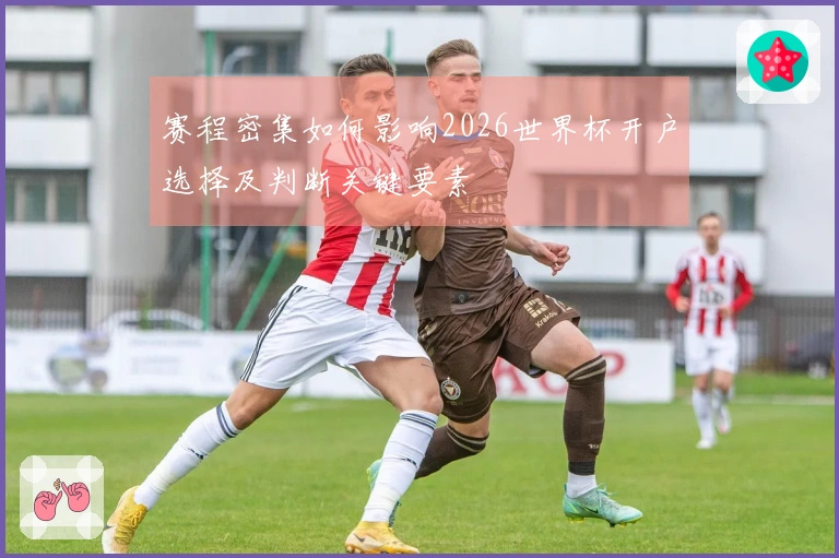 赛程密集如何影响2026世界杯开户选择及判断关键要素