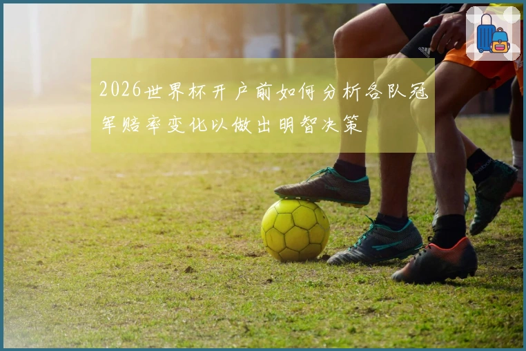 2026世界杯开户前如何分析各队冠军赔率变化以做出明智决策