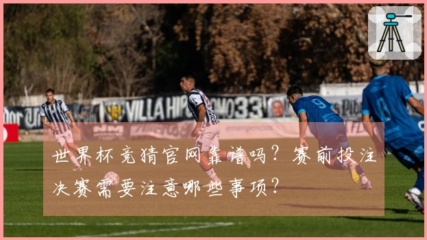世界杯竞猜官网靠谱吗？赛前投注决赛需要注意哪些事项？