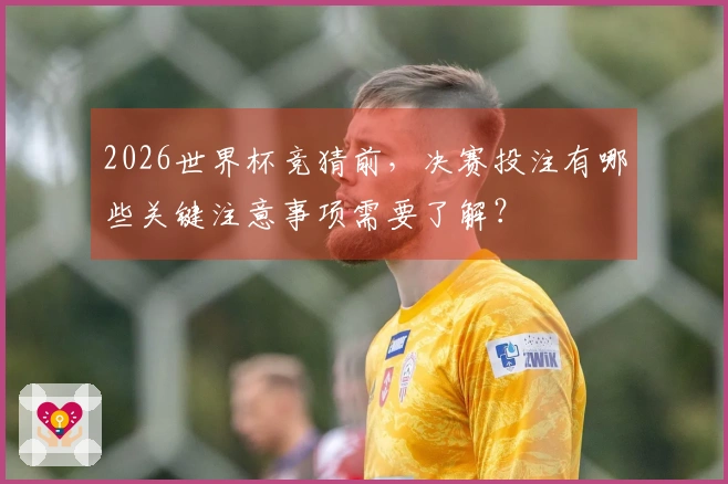 2026世界杯竞猜前，决赛投注有哪些关键注意事项需要了解？