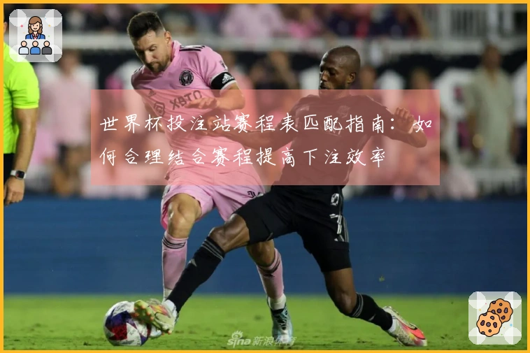 世界杯投注站赛程表匹配指南:如何合理结合赛程提高下注效率