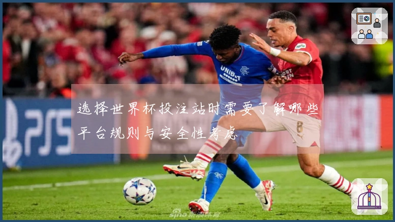 选择世界杯投注站时需要了解哪些平台规则与安全性考虑
